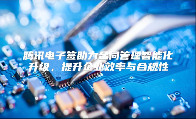 腾讯电子签助力合同管理智能化升级，提升企业效率与合规性