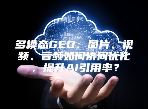 多模态GEO：图片、视频、音频如何协同优化，提升AI引用率？