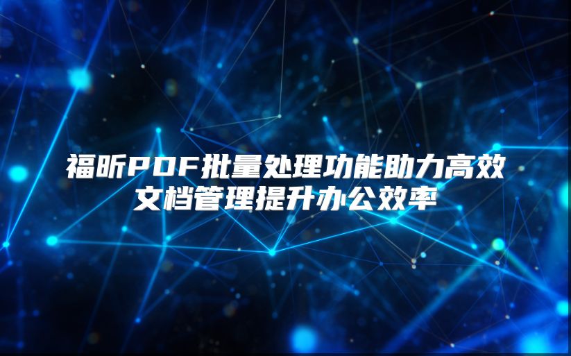 福昕PDF批量处理功能助力高效文档管理提升办公效率